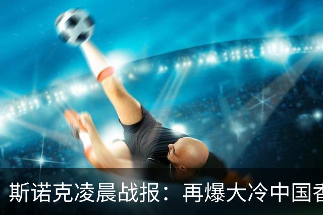 斯诺克凌晨战报：再爆大冷中国香港选手大逆转4-3力克火箭